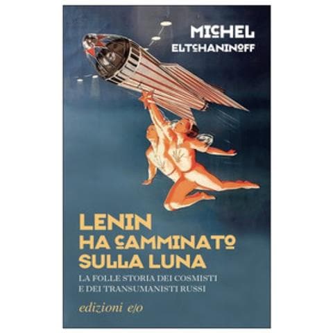 Michel Eltchaninoff - Lenin Ha Camminato Sulla Luna. La Folle Storia Dei Cosmisti E Dei Transumanisti Russi - Foto 1