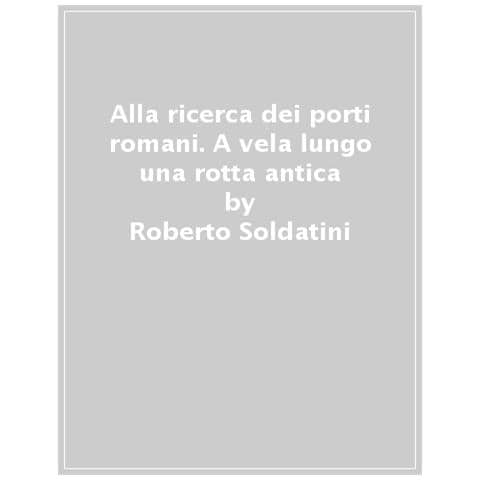 Roberto Soldatini - Alla Ricerca Dei Porti Romani. A Vela Lungo Una Rotta Antica - Foto 1