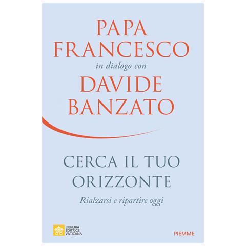 Davide Banzato - Cerca il tuo orizzonte. Rialzarsi e ripartire oggi. Papa Francesco in dialogo con Davide Banzato - Foto 3