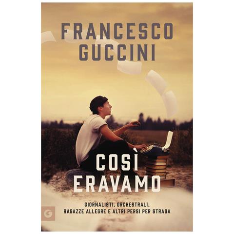 Francesco Guccini - Così eravamo. Giornalisti, orchestrali, ragazze allegre e altri persi per strada - Foto 1