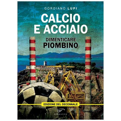 Gordiano Lupi - Calcio e acciaio. Dimenticare Piombino - Foto 1