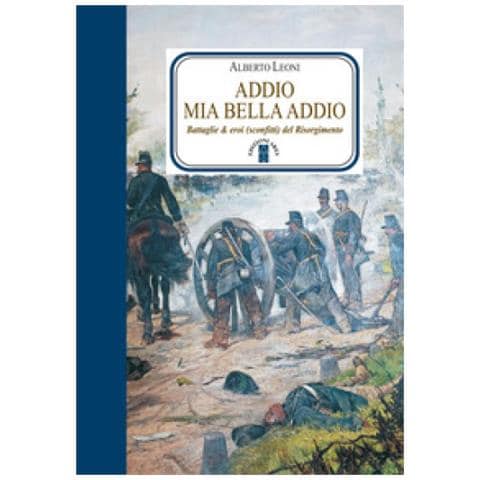 Alberto Leoni - Addio Mia Bella Addio. Battaglie &amp. Eroi (sconfitti) Del Risorgimento - Foto 2