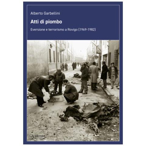 Alberto Garbellini - Atti Di Piombo. Eversione E Terrorismo A Rovigo (1969-1982) - Foto 1