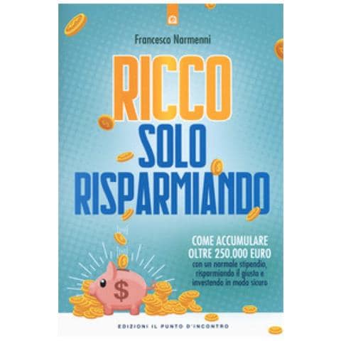 Francesco Narmenni - Ricco Solo Risparmiando. Come Accumulare Oltre 250.000 Euro Con Un Normale Stipendio, Risparmiando Il Giusto E Investendo In Modo Sicuro - Foto 1