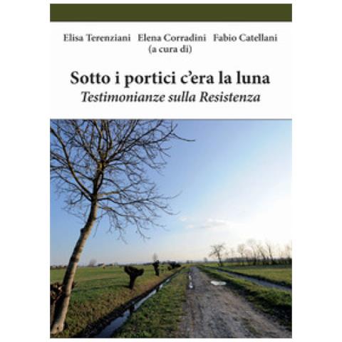 Elisa Terenziani - Sotto i portici c'era la luna. Testimonianze sulla Resistenza - Foto 1