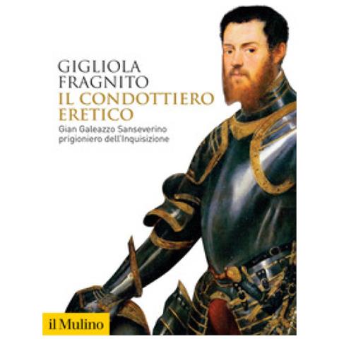 Gigliola Fragnito - Il Condottiero Eretico. Gian Galeazzo Sanseverino Prigioniero Dell'inquisizione - Foto 1