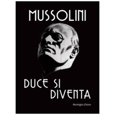 Remigio Zizzo - Mussolini. Duce Si Diventa. L'uomo Che Con Il Suo Carisma Cambiò Il Corso Della Storia - Foto 1