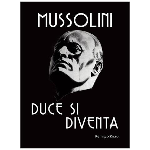 Remigio Zizzo - Mussolini. Duce Si Diventa. L'uomo Che Con Il Suo Carisma Cambiò Il Corso Della Storia - Foto 2