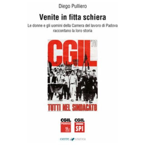 Diego Pulliero - Venite in fitta schiera. Le donne e gli uomini della Camera del lavoro di Padova raccontano la loro storia - Foto 1