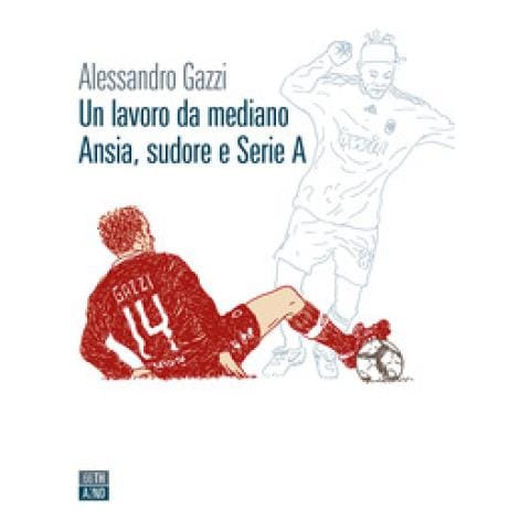 Alessandro Gazzi - Un Lavoro Da Mediano. Ansia, Sudore E Serie A - Foto 1