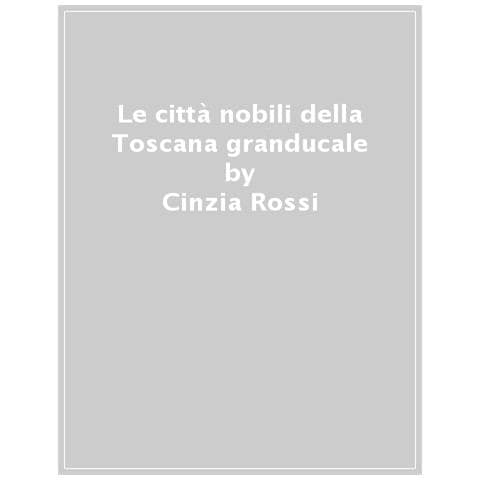 Cinzia Rossi - Le Città Nobili Della Toscana Granducale (secoli Xvii-xviii)  - Foto 1