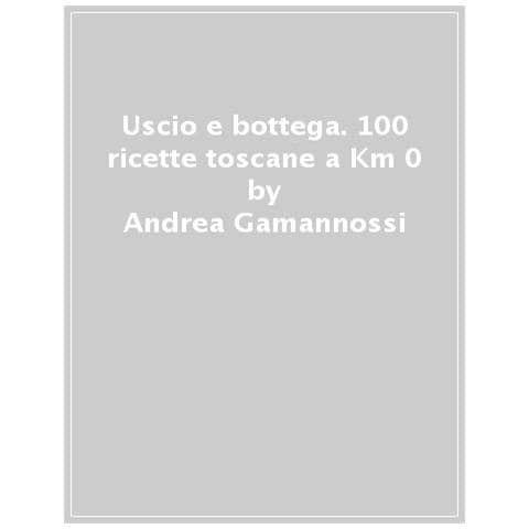 Andrea Gamannossi - Uscio E Bottega. 100 Ricette Toscane A Km 0 - Foto 1