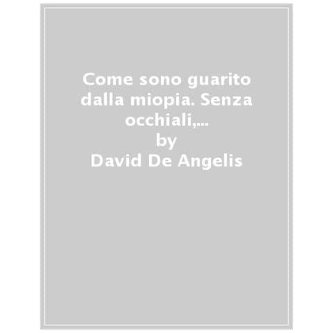 David De Angelis - Come Sono Guarito Dalla Miopia. Senza Occhiali, Lenti A Contatto E Chirurgia. Con Tavola Optometrica - Foto 1