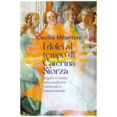 Cecilia Milantoni - I Dolci Al Tempo Di Caterina Sforza. Segreti E Ricette Della Tradizione Medievale E Rinascimentale - Foto 1