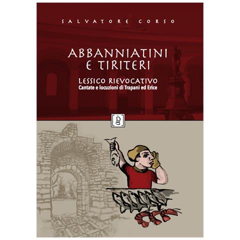 Salvatore Corso - Abbanniatini e tiriteri. Lessico rievocativo. Cantate e locuzioni di Trapani ed Erice - Foto 1
