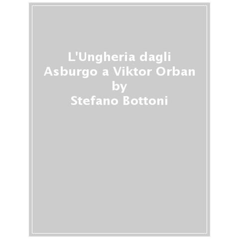 Stefano Bottoni - L'ungheria Dagli Asburgo A Viktor Orbán. Il Passato Come Prigione - Foto 1
