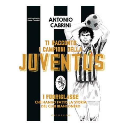 Antonio Cabrini - Ti Racconto I Campioni Della Juventus. I Fuoriclasse Che Hanno Fatto La Storia Del Club Bianconero. Ediz. A Colori - Foto 2