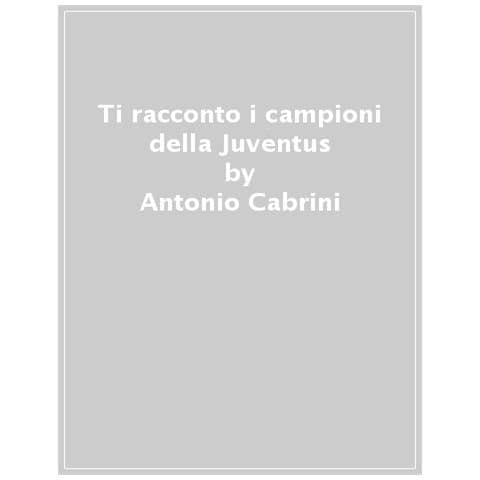 Antonio Cabrini - Ti Racconto I Campioni Della Juventus. I Fuoriclasse Che Hanno Fatto La Storia Del Club Bianconero. Ediz. A Colori - Foto 1