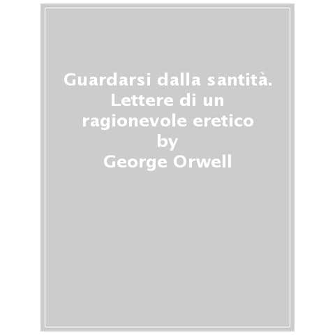 George Orwell - Guardarsi Dalla Santità. Lettere Di Un Ragionevole Eretico - Foto 1