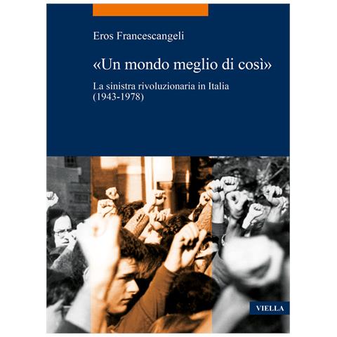 Eros Francescangeli - «Un mondo meglio di così». La sinistra rivoluzionaria in Italia (1943-1978) - Foto 1