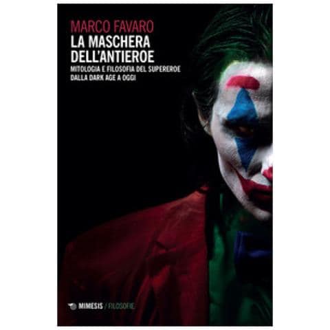 Marco Favaro - La Maschera Dell'antieroe. Mitologia E Filosofia Del Supereroe Dalla Dark Age A Oggi - Foto 1