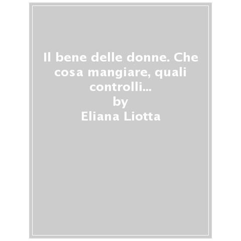 Eliana Liotta - Il bene delle donne. Che cosa mangiare, quali controlli fare, come prendersi cura del corpo e della mente - Foto 1