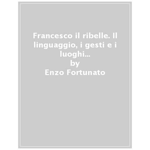 Enzo Fortunato - Francesco Il Ribelle. Il Linguaggio, I Gesti E I Luoghi Di Un Uomo Che Ha Segnato Il Corso Della Storia - Foto 1