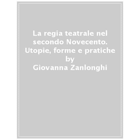 Giovanna Zanlonghi - La Regia Teatrale Nel Secondo Novecento. Utopie, Forme E Pratiche. Nuova Ediz. - Foto 1