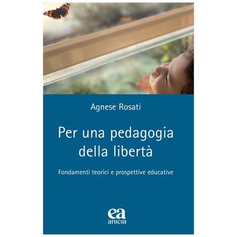 Agnese Rosati - Per una pedagogia della libertà. Fondamenti teorici e prospettive educative - Foto 1