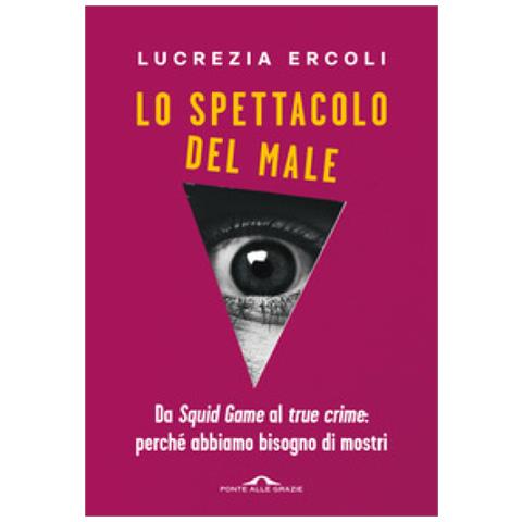 Lucrezia Ercoli - Lo Spettacolo Del Male. Da «squid Game» Al «true Crime»: Perché Abbiamo Bisogno Di Mostri - Foto 1