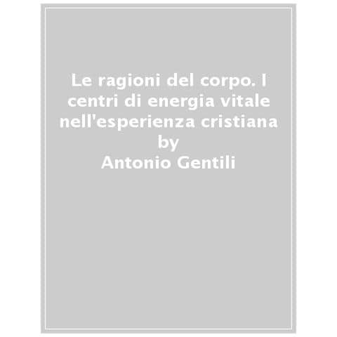 Antonio Gentili - Le Ragioni Del Corpo. I Centri Di Energia Vitale Nell'esperienza Cristiana - Foto 1