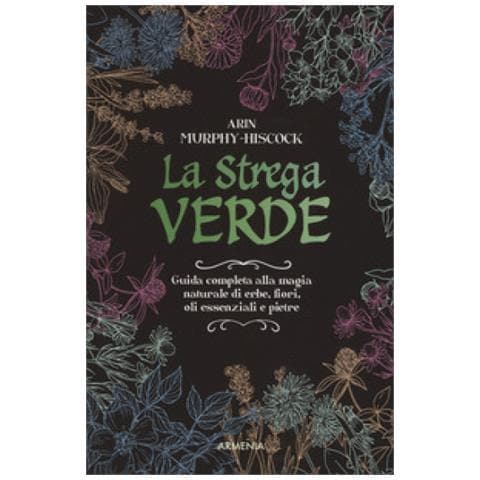 Arin Murphy-Hiscock - La strega verde. Guida completa alla magia naturale di erbe, fiori, oli essenziali e pietre - Foto 2