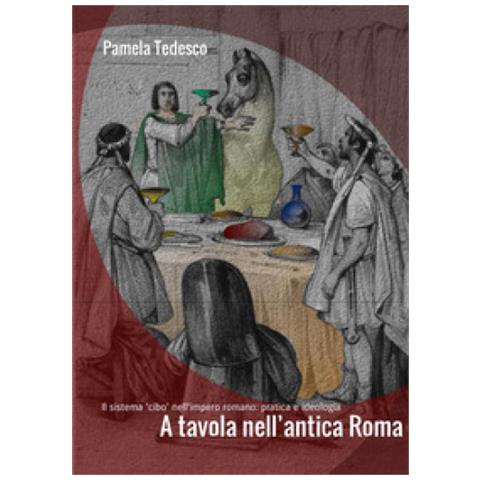 Pamela Tedesco - A Tavola Nell'antica Roma. Il Sistema «cibo» Nell'impero Romano: Pratica E Ideologia - Foto 1