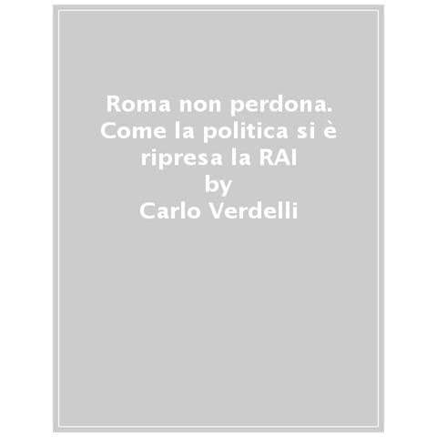 Carlo Verdelli - Roma Non Perdona. Come La Politica Si È Ripresa La Rai - Foto 1