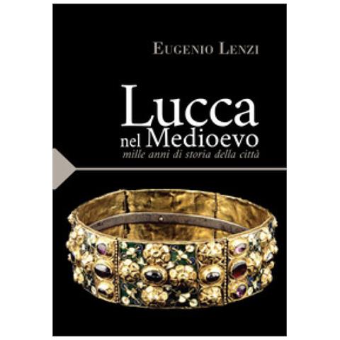 Eugenio Lenzi - Lucca Nel Medioevo. Mille Anni Di Storia Della Città - Foto 1