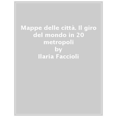 Ilaria Faccioli - Mappe delle città. Il giro del mondo in 20 metropoli - Foto 1