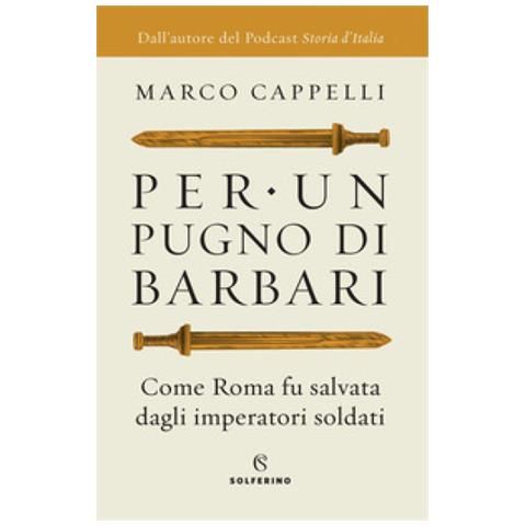 Marco Cappelli - Per Un Pugno Di Barbari. Come Roma Fu Salvata Dagli Imperatori Soldati - Foto 1