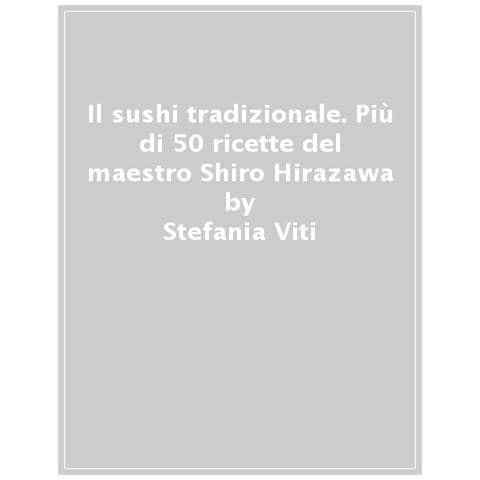 Stefania Viti - Il Sushi Tradizionale. Più Di 50 Ricette Del Maestro Shiro Hirazawa - Foto 1