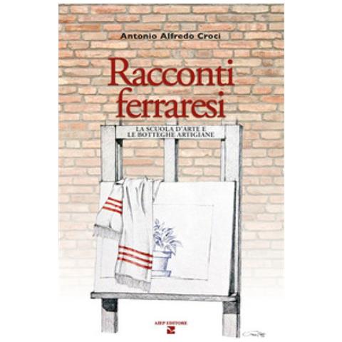 Antonio Alfredo Croci - Racconti Ferraresi. La Scuola D'arte E Le Botteghe Artigiane - Foto 1