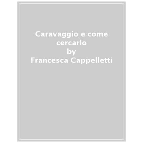 Francesca Cappelletti - Caravaggio e come cercarlo. Alla Galleria Borghese, a Roma e in giro per il mondo. Ediz. a colori - Foto 1