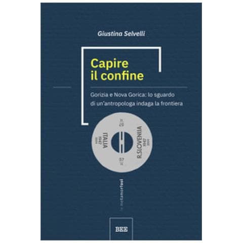 Giustina Selvelli - Capire Il Confine. Gorizia E Nova Gorica: Lo Sguardo Di Un'antropologa Indaga La Frontiera - Foto 1