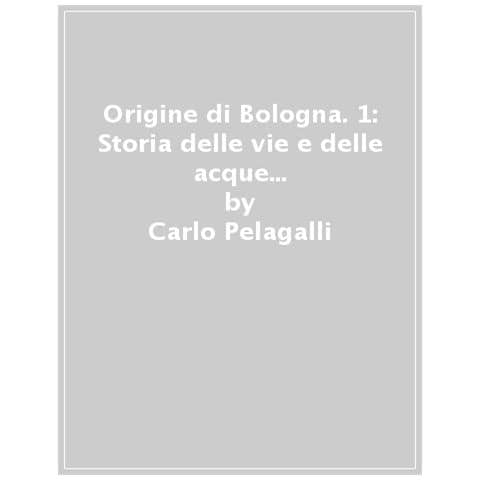 Carlo Pelagalli - Origine Di Bologna. 1: Storia Delle Vie E Delle Acque Di Bologna E Del Suo Territorio - Foto 1