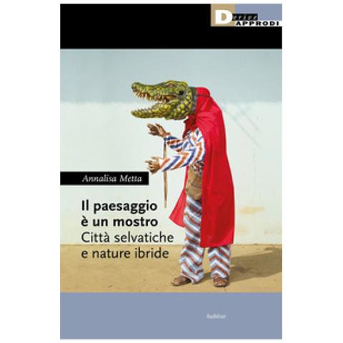 Annalisa Metta - Il Paesaggio È Un Mostro. Città Selvatiche E Nature Ibride - Foto 1