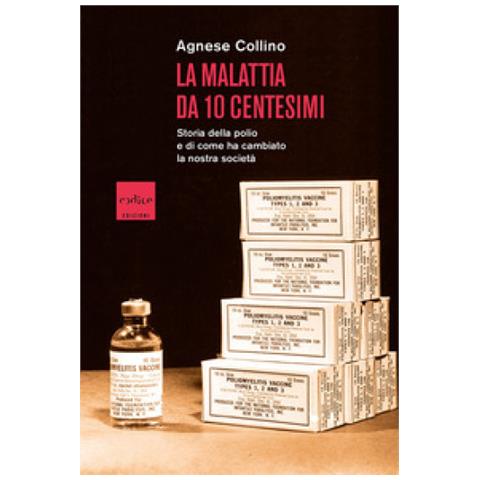Agnese Collino - La Malattia Da 10 Centesimi. Storia Della Polio E Di Come Ha Cambiato La Nostra Società - Foto 1