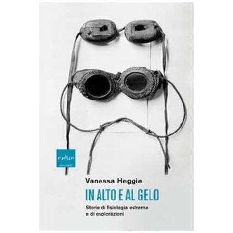 Vanessa Heggie - In Alto E Al Gelo. Storie Di Fisiologia Estrema E Di Esplorazioni - Foto 1