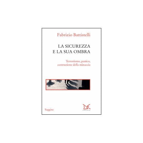 Fabrizio Battistelli - La sicurezza e la sua ombra. Terrorismo, panico, costruzione della minaccia - Foto 1
