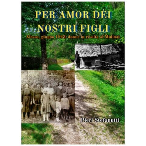 Pieri Stafanutti - Per Amor Dei Nostri Figli. Alesso, Giugno 1943: Donne In Rivolta Al Mulinàt - Foto 1