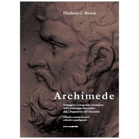 Elisabetta Rizzioli - Archimede. Immagini, iconografie e metafore dello scienziato siracusano dal Cinquecento all'Ottocento - Foto 1