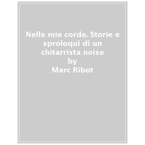 Marc Ribot - Nelle Mie Corde. Storie E Sproloqui Di Un Chitarrista Noise - Foto 1