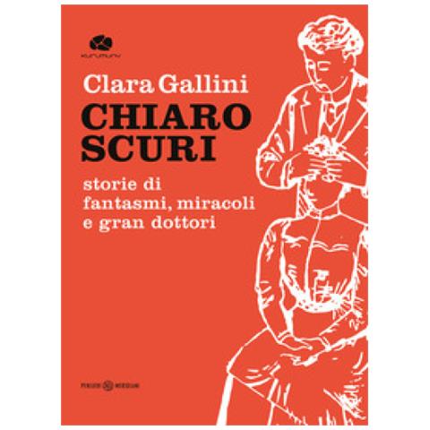 Clara Gallini - Chiaroscuri. Storie Di Fantasmi, Miracoli E Gran Dottori - Foto 1